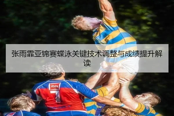 张雨霏亚锦赛蝶泳关键技术调整与成绩提升解读
